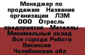 Менеджер по продажам › Название организации ­ ЛЗМ, ООО › Отрасль предприятия ­ Металлы › Минимальный оклад ­ 1 - Все города Работа » Вакансии   . Челябинская обл.,Златоуст г.